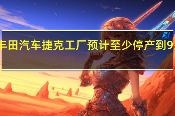 丰田汽车捷克工厂预计至少停产到9月15日