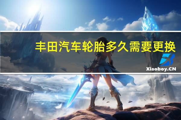丰田汽车轮胎多久需要更换（轮胎多久需要更换）