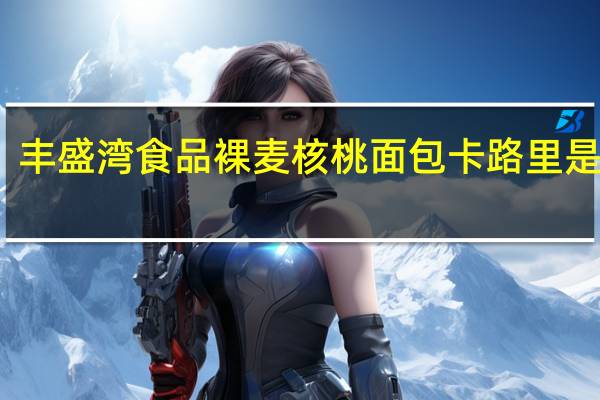 丰盛湾食品 裸麦核桃面包卡路里是多少