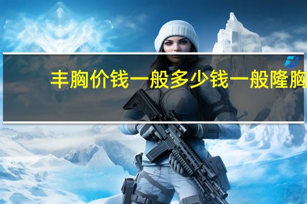 丰胸价钱一般多少钱 一般隆胸手术要多少钱啊