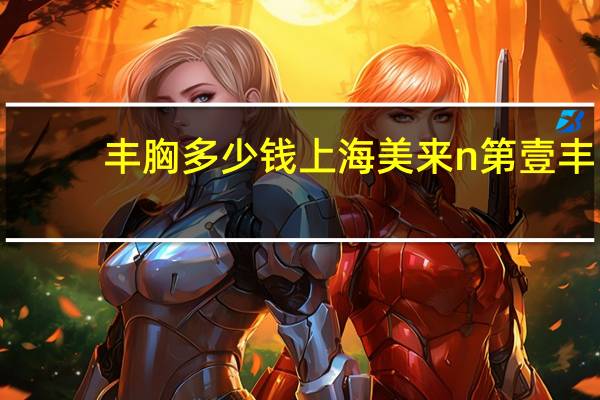 丰胸多少钱上海美来n第壹 丰胸手术一般多少钱