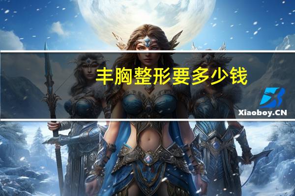 丰胸整形要多少钱，隆胸整形术要多少钱