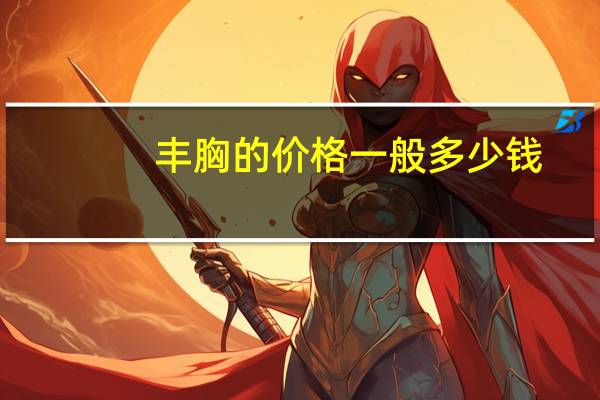 丰胸的价格一般多少钱(丰胸手术一般多少钱)