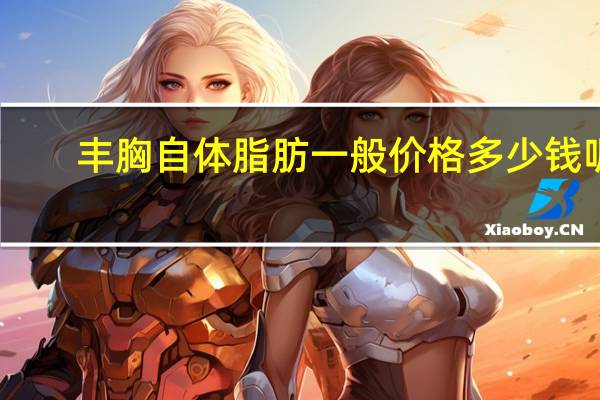 丰胸自体脂肪一般价格多少钱呢 请问自体脂肪丰胸价格