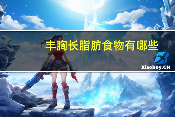 丰胸长脂肪食物有哪些(丰胸的食物有哪些)