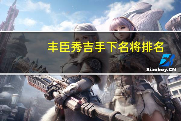 丰臣秀吉手下名将排名