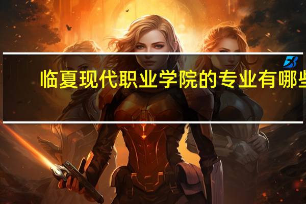 临夏现代职业学院的专业有哪些