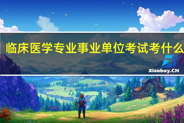 临床医学专业事业单位考试考什么内容