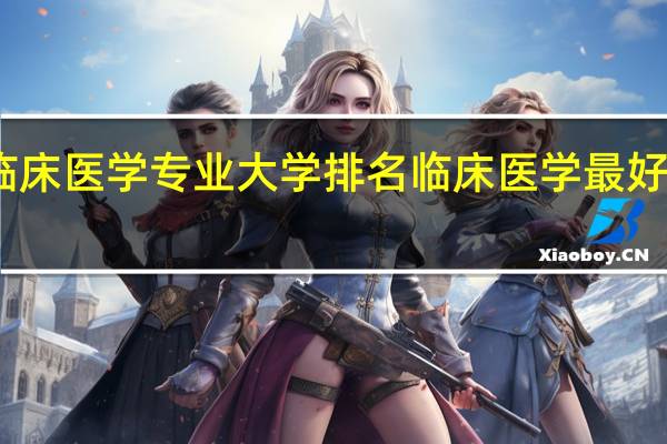 临床医学专业大学排名 临床医学最好的学校