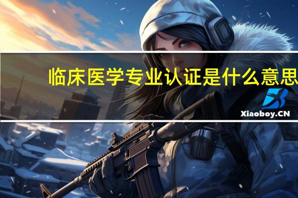临床医学专业认证是什么意思