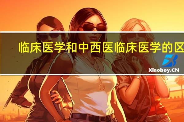 临床医学和中西医临床医学的区别