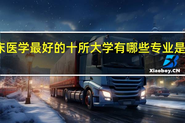 临床医学最好的十所大学有哪些 专业是做什么的