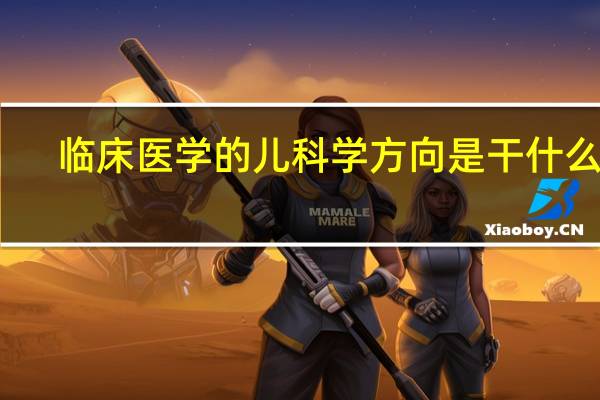 临床医学的儿科学方向是干什么的