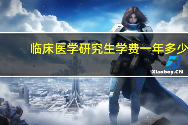 临床医学研究生学费一年多少