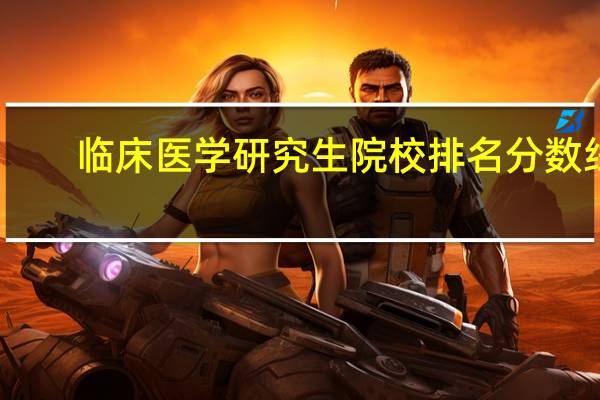 临床医学研究生院校排名分数线