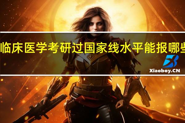 临床医学考研过国家线水平能报哪些学校