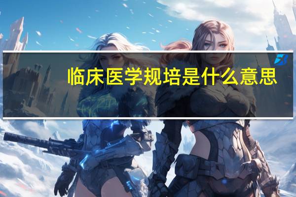 临床医学规培是什么意思