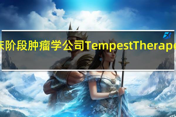 临床阶段肿瘤学公司Tempest Therapeutics Inc.（TPST）收跌4.17%报3.68美元本周累跌12.8%延续上周跌9.44%的遭遇