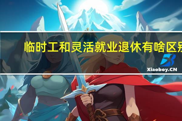 临时工和灵活就业退休有啥区别