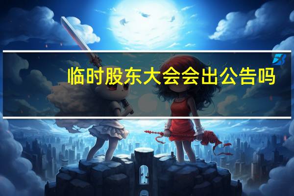 临时股东大会会出公告吗（临时股东大会）