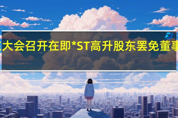 临时股东大会召开在即 *ST高升股东罢免董事议案再被取消