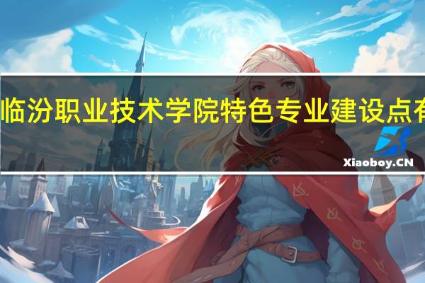 临汾职业技术学院特色专业建设点有哪些
