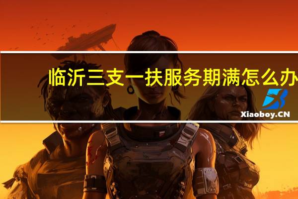 临沂三支一扶服务期满怎么办