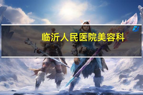 临沂人民医院美容科,割双眼皮临沂哪家医院好