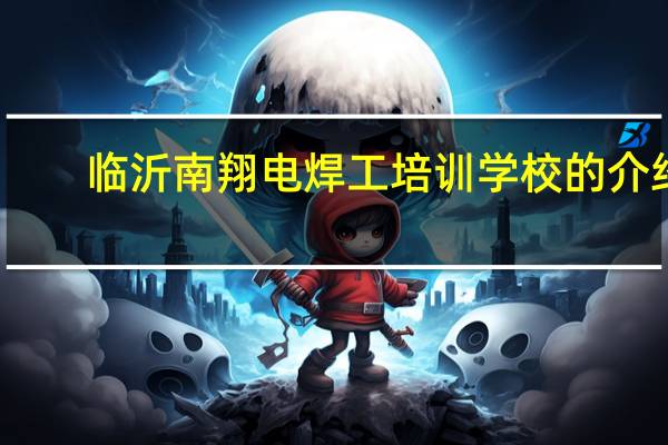 临沂南翔电焊工培训学校的介绍