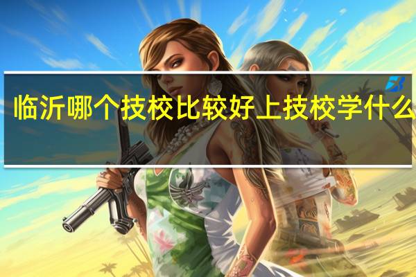 临沂哪个技校比较好 上技校学什么专业