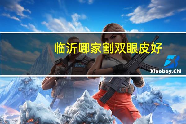 临沂哪家割双眼皮好？临沂哪几医院割双眼皮最好