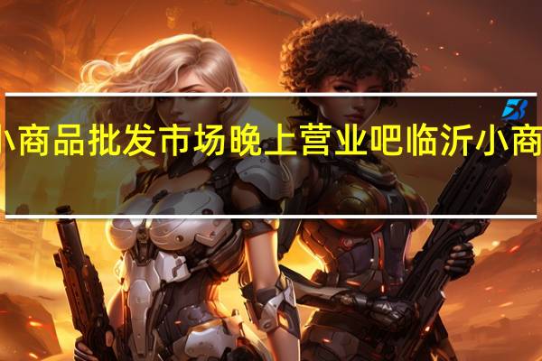 临沂小商品批发市场晚上营业吧 临沂小商品批发市场