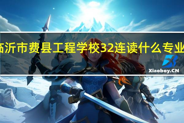 临沂市费县工程学校32连读什么专业比较好