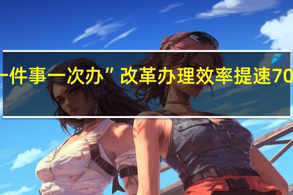 临沂持续深化“一件事一次办”改革 办理效率提速70%以上 到底什么情况嘞
