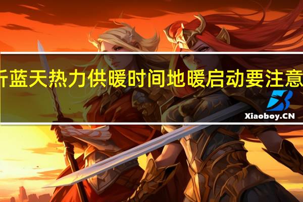 临沂蓝天热力供暖时间地暖启动要注意哪些问题