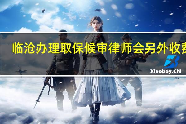 临沧办理取保候审律师会另外收费吗