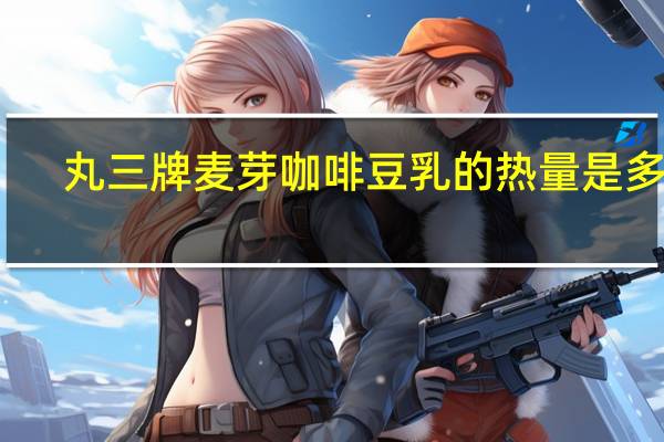 丸三牌麦芽咖啡豆乳的热量是多少