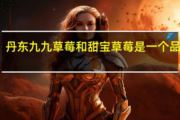 丹东九九草莓和甜宝草莓是一个品种吗