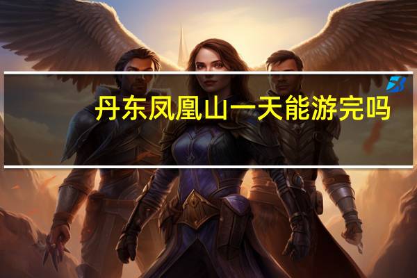 丹东凤凰山一天能游完吗