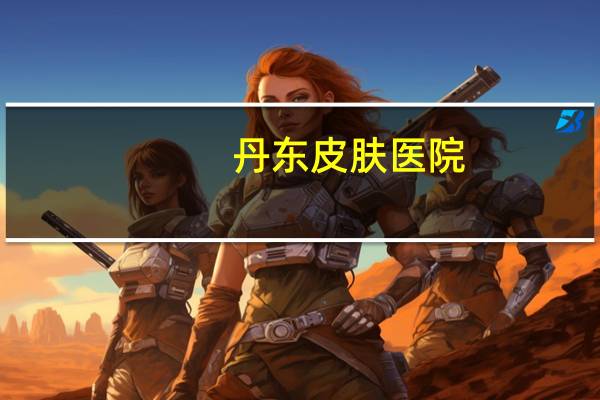 丹东皮肤医院?丹东女人长相怎么样