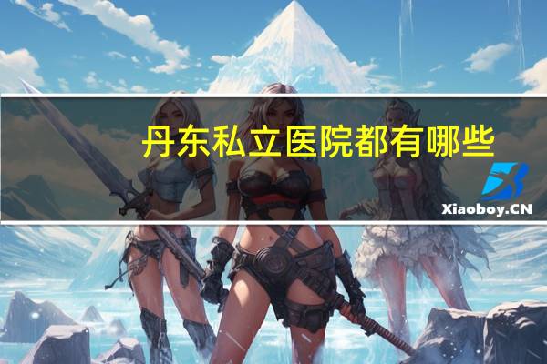 丹东私立医院都有哪些，丹东东方医院如何