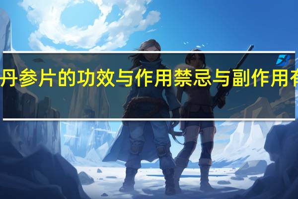 丹参片的功效与作用禁忌与副作用有哪些（丹参片的功效与作用）