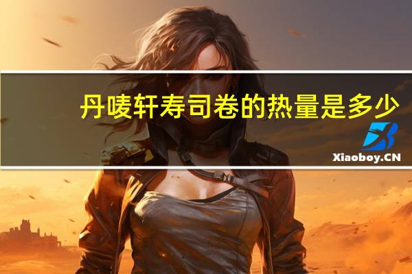 丹唛轩 寿司卷的热量是多少