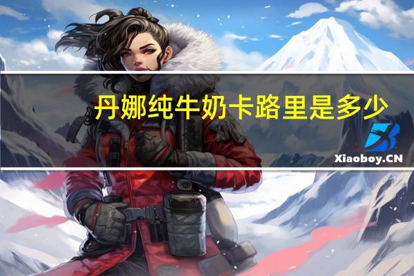 丹娜 纯牛奶卡路里是多少