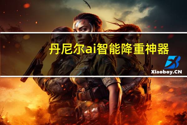 丹尼尔ai智能降重神器（智能ai机器人读音）