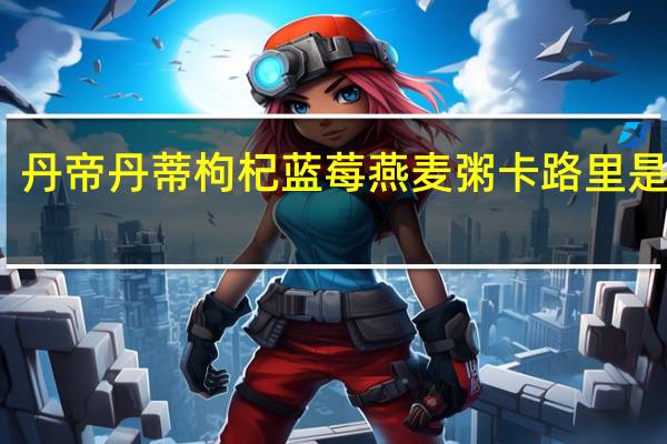 丹帝 丹蒂枸杞蓝莓燕麦粥卡路里是多少