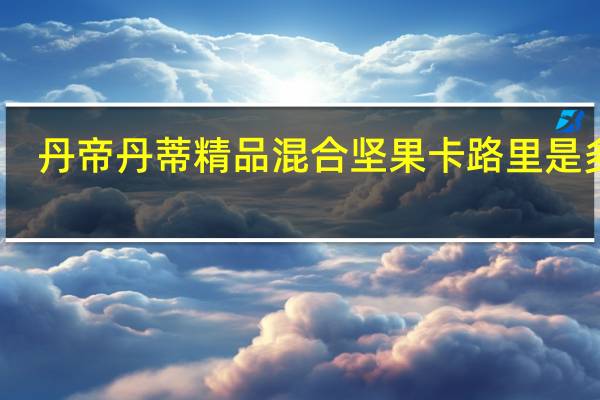 丹帝 丹蒂 精品混合坚果卡路里是多少