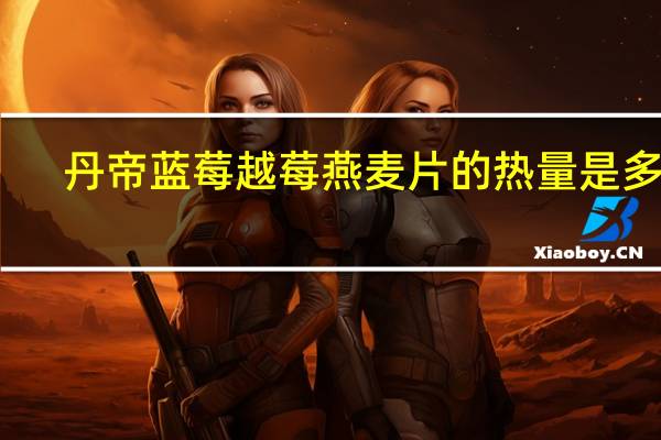丹帝 蓝莓越莓燕麦片的热量是多少