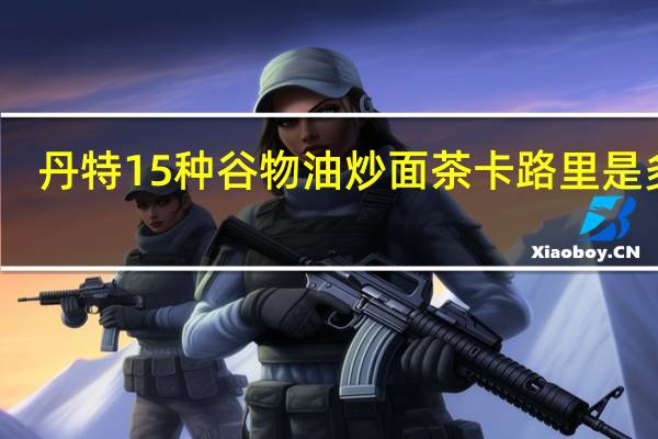 丹特 15种谷物油炒面茶卡路里是多少