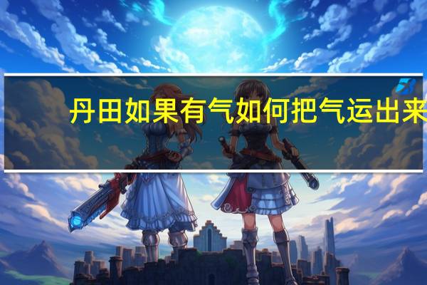 丹田如果有气 如何把气运出来（怎样运气至丹田）